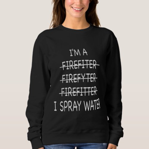 Im A Firefighter Funny Mens I Spray Water Fire Sweatshirt