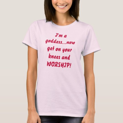 Im a goddessnow get on your knees and WORSHIP T_Shirt