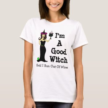I'm A Good Witch Until I Run Out Of Wine T-shirt by Victoreeah at Zazzle