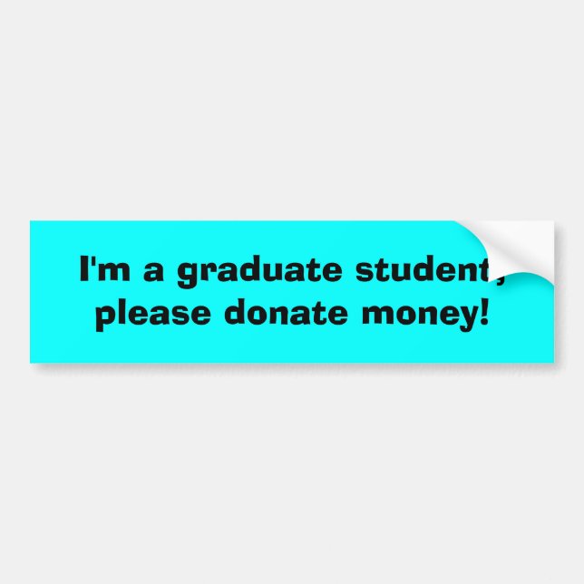 I'm a graduate student, please donate money! bumper sticker (Front)