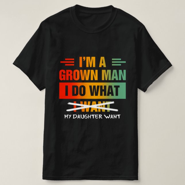 I'm A Grown Man I Do What My Daughter Wants Funny  T-Shirt (Design Front)