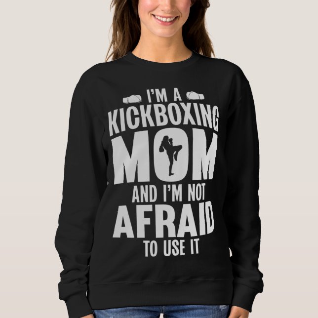 Im a Kickboxing Mom and Im Not Afraid to Use It Sweatshirt (Front)