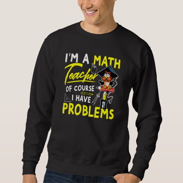 Im A Math Teacher Of Course I Have Problems 3 Sweatshirt (Front)