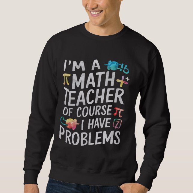 Im A Math Teacher Of Course I Have Problems Funny  Sweatshirt (Front)