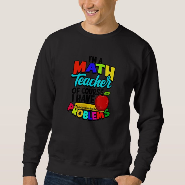 I'm a math teacher of course I have problems  math Sweatshirt (Front)