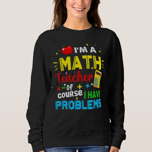 I'm A Math Teacher Of Course I Have Problems Math  Sweatshirt (Front)