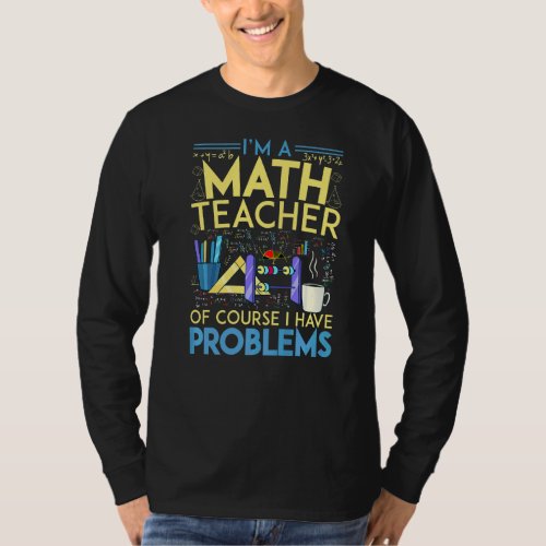 Im A Math Teacher Of Course I Have Problems Math T_Shirt