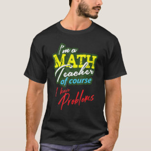 Im A Math Teacher Of Course I Have Problems - Math T-Shirt
