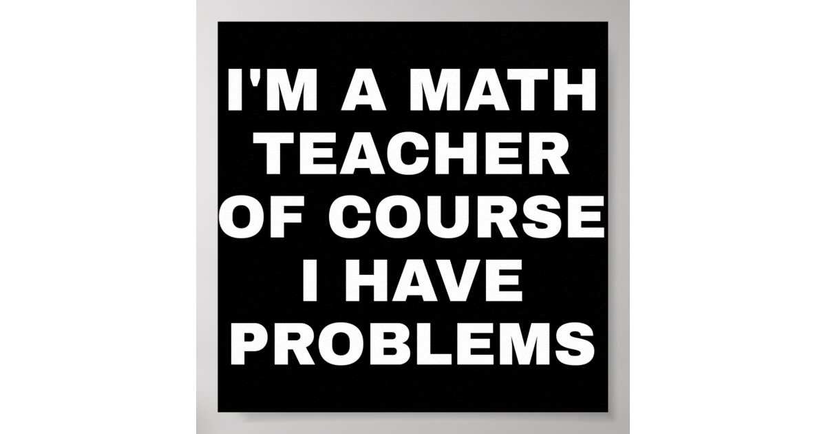 I'm a math teacher of course I have problems Poster | Zazzle