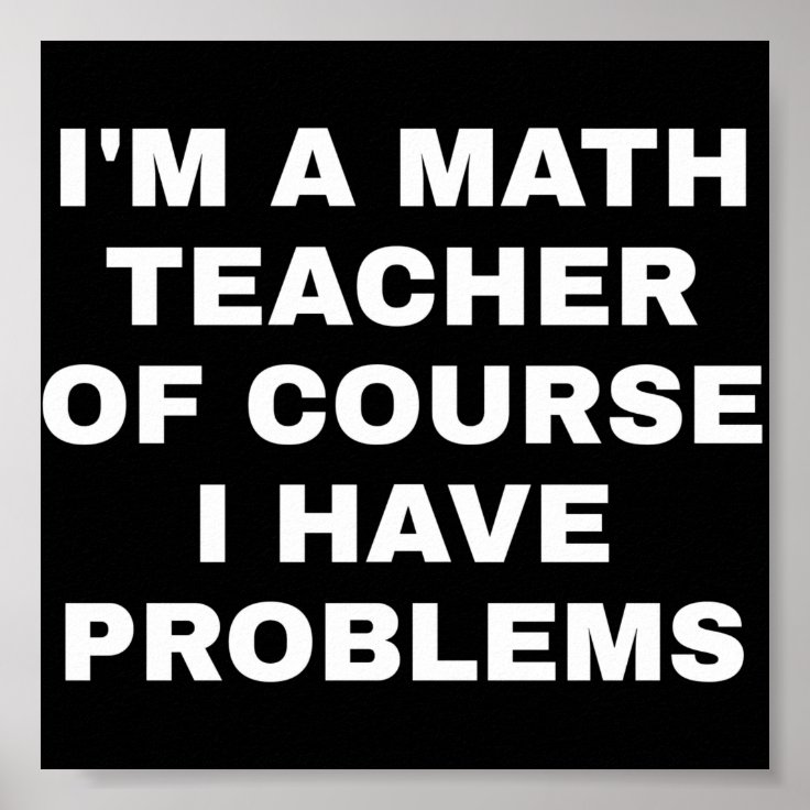 I'm a math teacher of course I have problems Poster | Zazzle