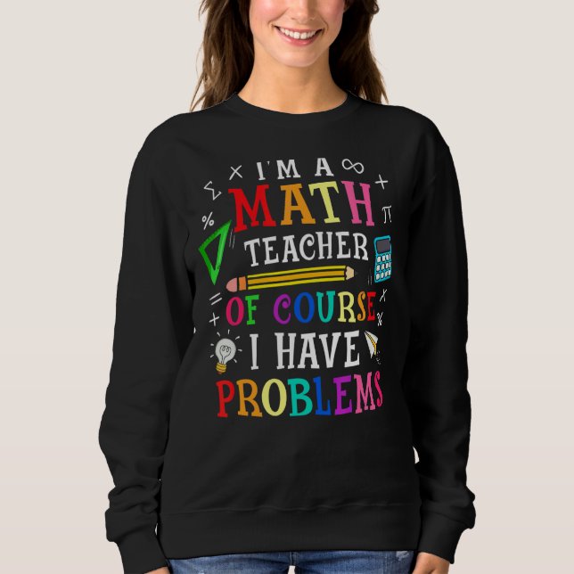 I'm A Math Teacher Of Course I Have Problems Schoo Sweatshirt (Front)