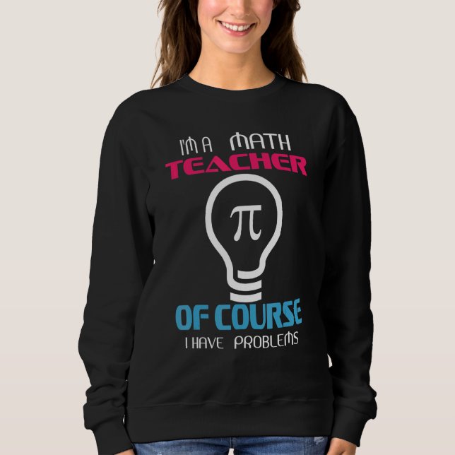Im A Math Teacher Of Course I Have Problems Sweatshirt (Front)