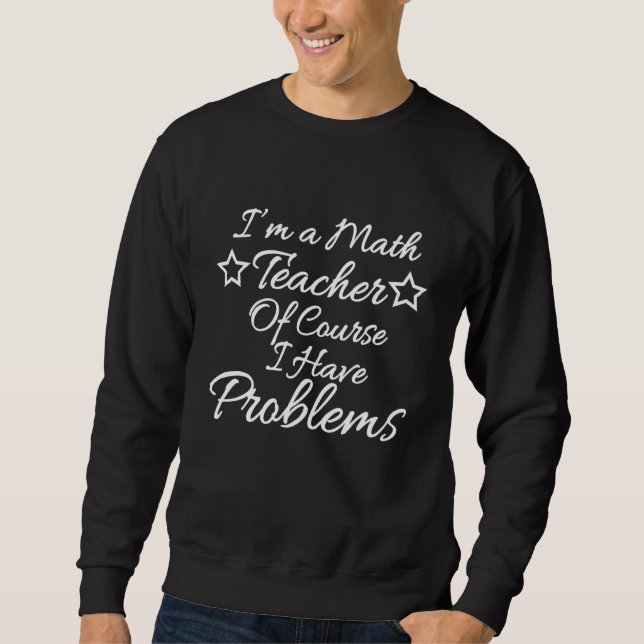 Im A Math Teacher Of Course I Have Problems Sweatshirt (Front)