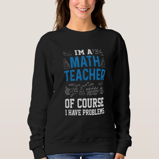 I'm A Math Teacher Of Course I Have Problems   Tea Sweatshirt (Front)
