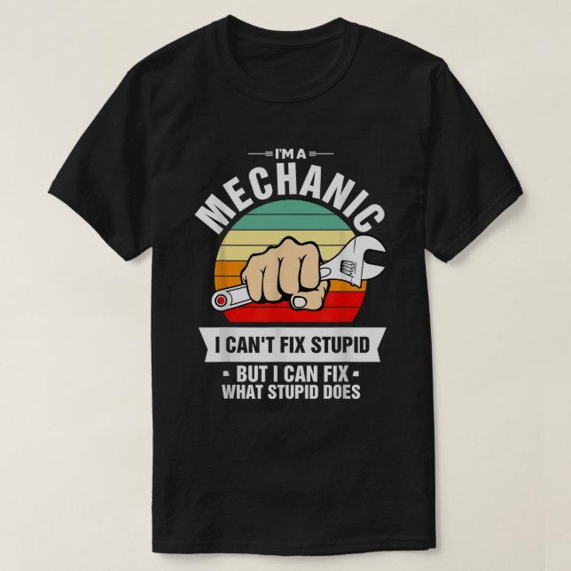 I'm A Mechanic I Can't Fix Stupid I Can Fix What S T-Shirt (Design Front)