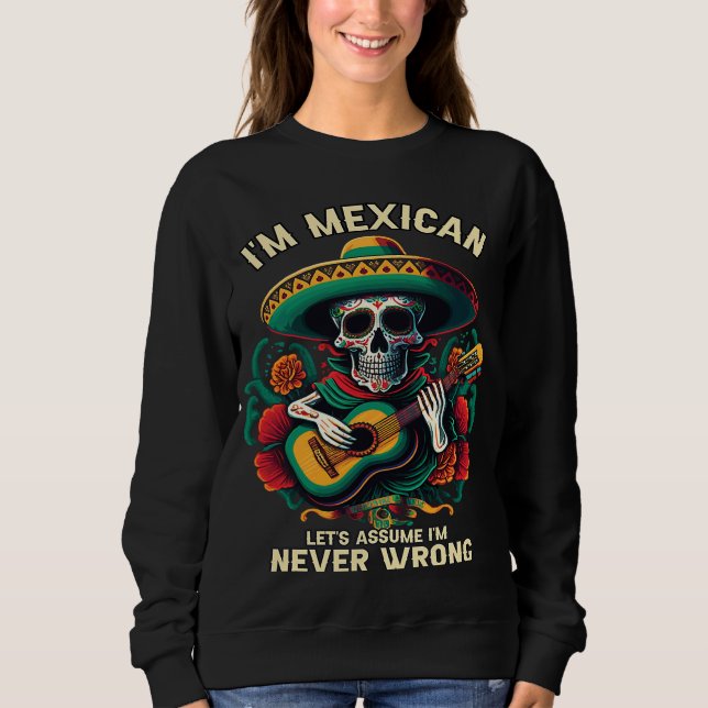 I'm A Mexican Let's Assume I'm Never Wrong Mexico  Sweatshirt (Front)