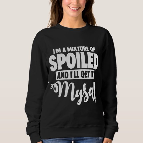 Im A Mixture Of Spoiled And Ill Get It Myself Sweatshirt