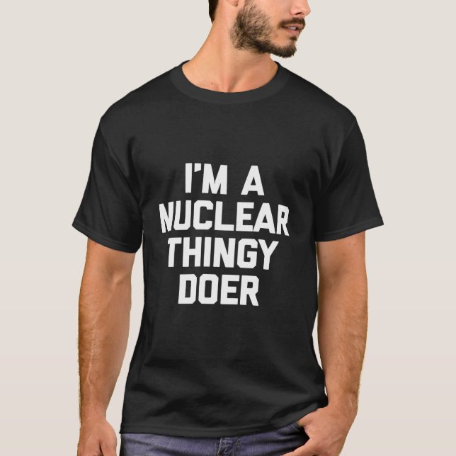 I'M A Nuclear Thingy Doer T-Shirt Funny Saying Sar (Front)