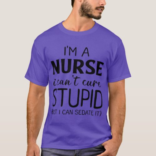 Im A Nurse I Cant Cure Stupid But I Can Sedate It  T_Shirt