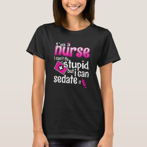 Im A Nurse I Cant Fix Stupid But I Can Sedate It T_Shirt