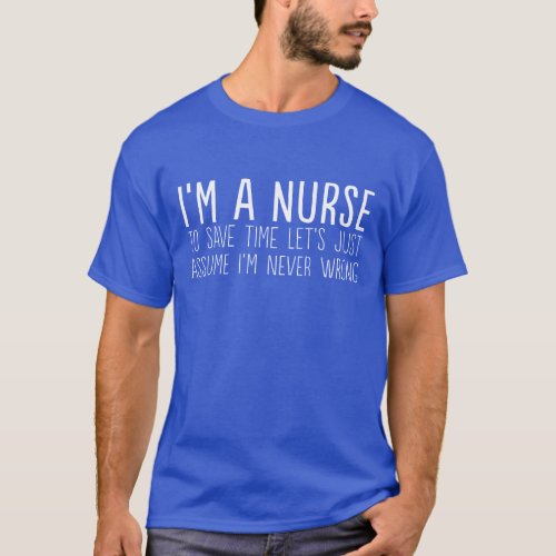 Im a nurse lets assume Im never wrong funny T_Shirt