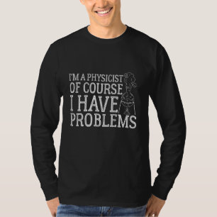 I'm A Physicist Of Course I Have Problems, physics T-Shirt