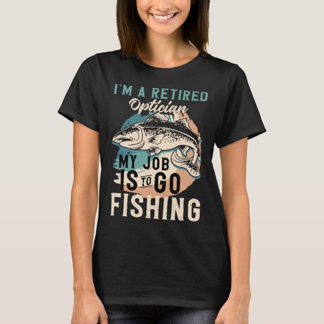 I'm A Retired Optician My Job Is To Go Fishing T-Shirt (Front)