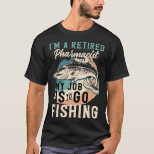 I'm A Retired Pharmacist My Job Is To Go Fishing T-Shirt