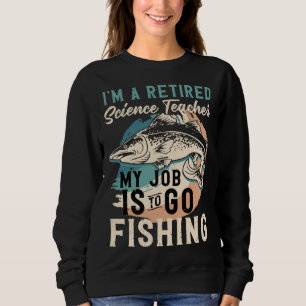 I'm A Retired Science Teacher My Job Is To Go Fish Sweatshirt