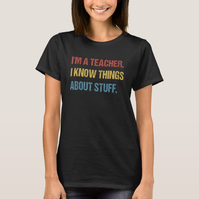 I'm A Teacher, I Know Things About Stuff Funny Tea T-Shirt (Front)