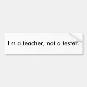 I'm a teacher, not a tester. bumper sticker