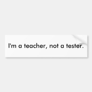 I'm a teacher, not a tester. bumper sticker