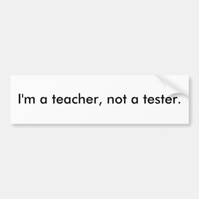 I'm a teacher, not a tester. bumper sticker (Front)