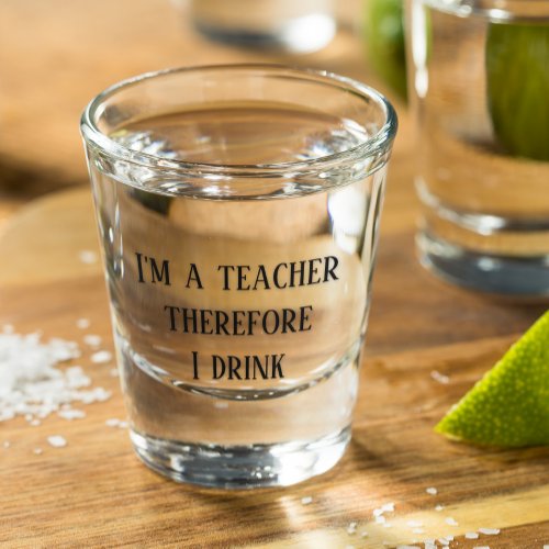 Im A Teacher Therefore I Drink Teaching Shot Glass