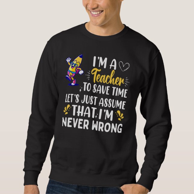 Im A Teacher To Save Time Im Never Wrong Sweatshirt (Front)