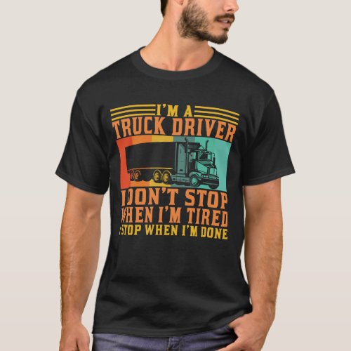 Im a Truck Driver I Dont Stop When Im Tired T_Shirt