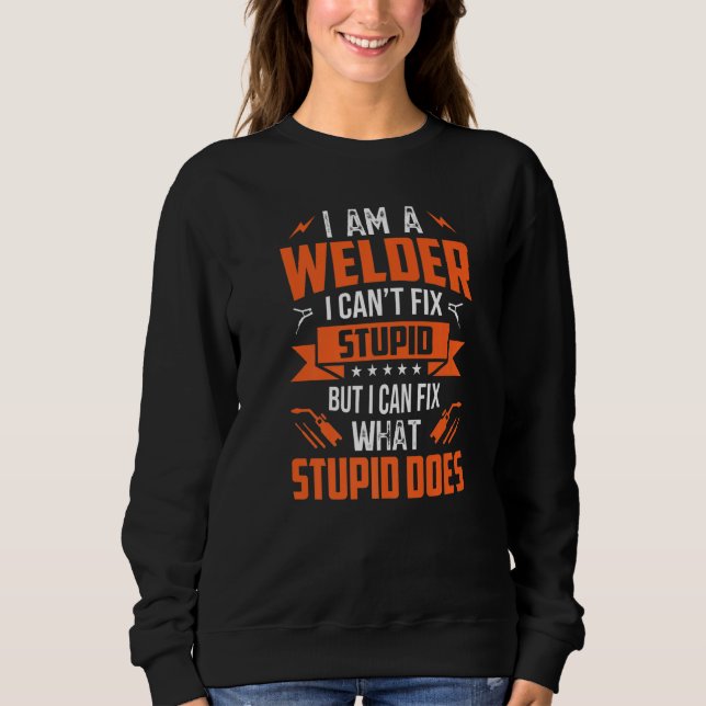 I'm A Welder I Can Fix Only What Stupid Does Funny Sweatshirt (Front)