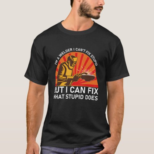 Im A Welder I Cant Fix Stupid but i can fix what T_Shirt