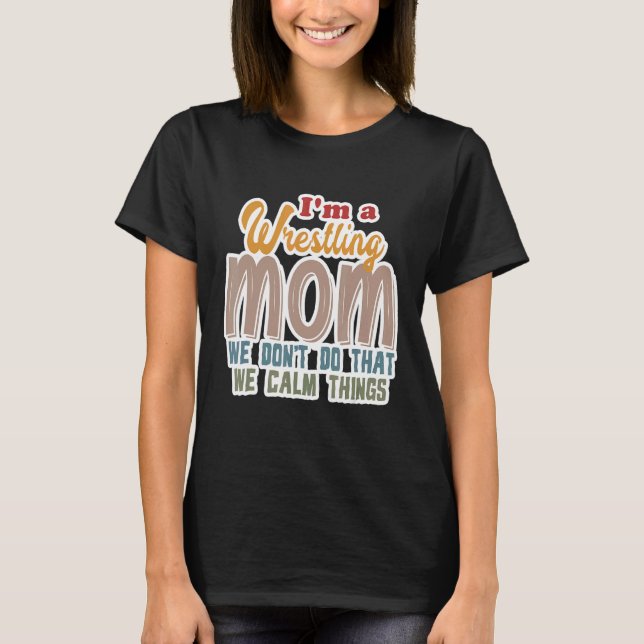 I'm A Wrestling Mom We Don't Do That Calm Thing 1 T-Shirt (Front)