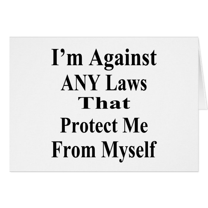 I'm Against ANY Laws Tha Protect Me Myself Cards