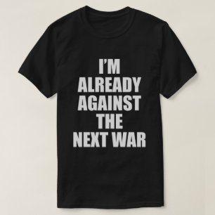 I'M ALREADY AGAINST THE NEXT WAR T-Shirt