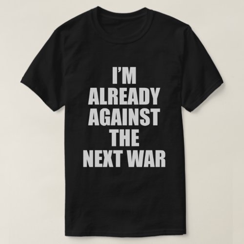 IM ALREADY AGAINST THE NEXT WAR T_Shirt