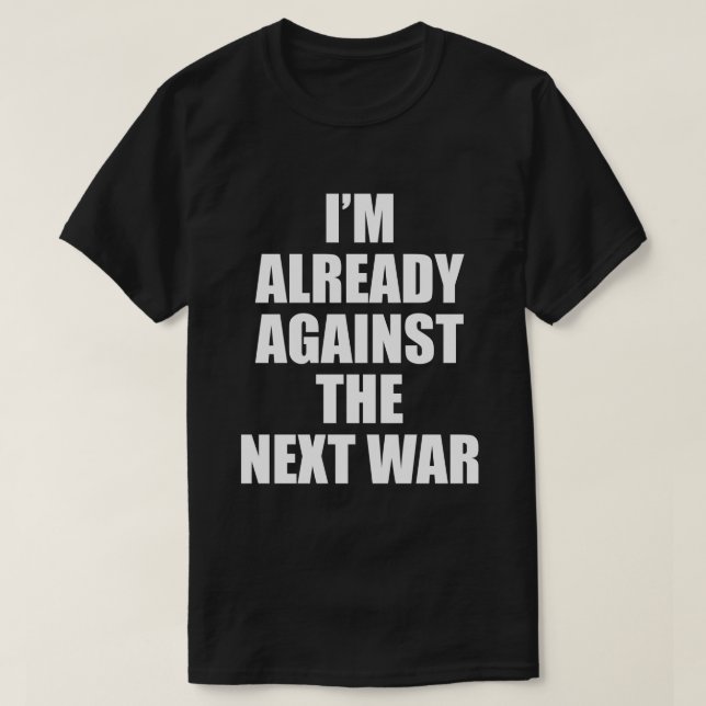 I'M ALREADY AGAINST THE NEXT WAR T-Shirt (Design Front)