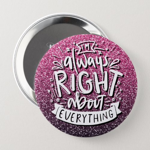 IM ALWAYS RIGHT ABOUT EVERYTHING CUSTOM GLITTER  BUTTON