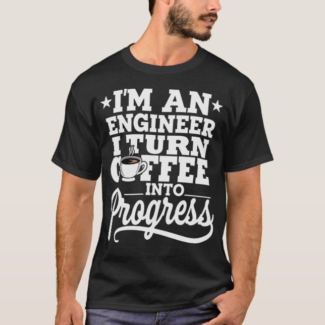 I'm An Engineer I Turn Coffee Into Progress T-Shirt (Front)