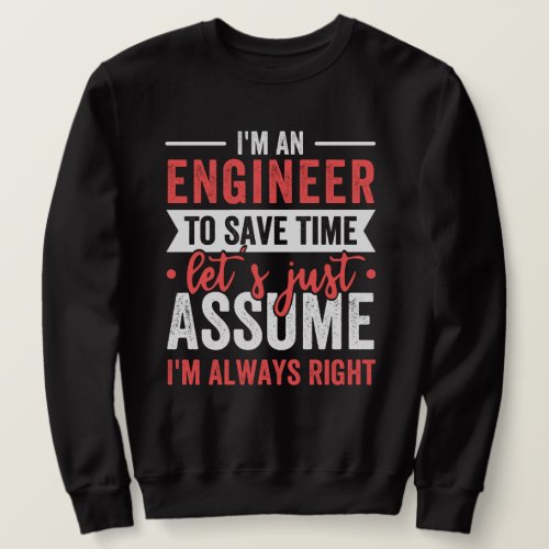 Im AN ENGINEER To Save Time Lets Just Assume Sweatshirt