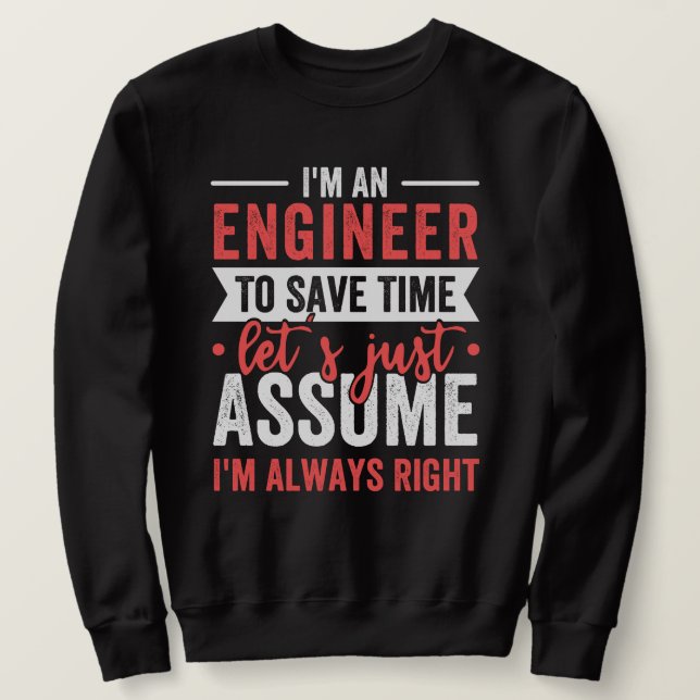 I'm AN ENGINEER, To Save Time Let's Just Assume Sweatshirt (Design Front)