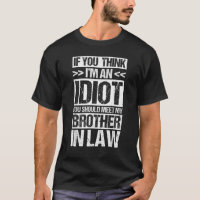 I'M AN IDIOT YOU SHOULD MEET MY BROTHER IN-LAW