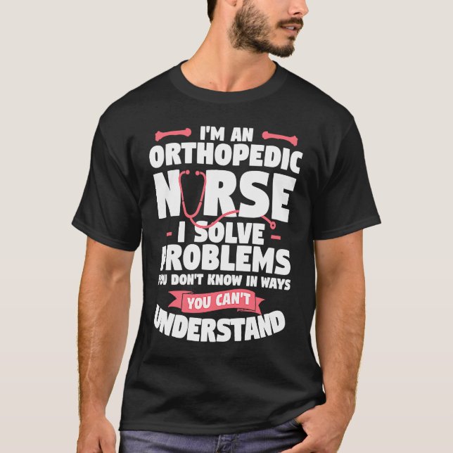 I'm An Orthopedic Nurse I Solve Problems You Don't T-Shirt (Front)