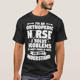 I'm An Orthopedic Nurse I Solve Problems You Don't T-Shirt